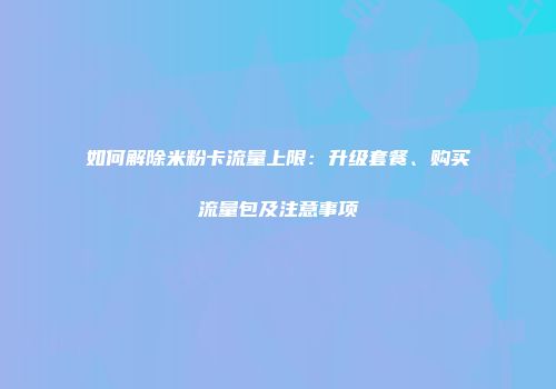 如何解除米粉卡流量上限：升级套餐、购买流量包及注意事项