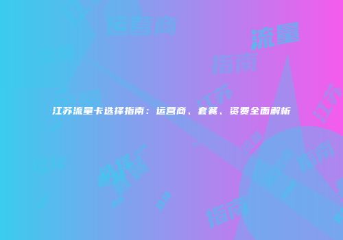 江苏流量卡选择指南：运营商、套餐、资费全面解析
