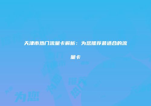 天津市热门流量卡解析：为您推荐最适合的流量卡