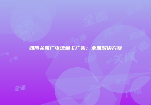 如何关闭广电流量卡广告：全面解决方案
