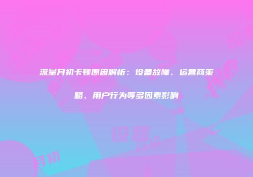 流量月初卡顿原因解析：设备故障、运营商策略、用户行为等多因素影响