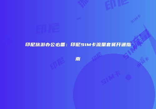 印尼旅游办公必备：印尼SIM卡流量套餐开通指南