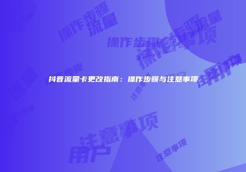 抖音流量卡更改指南：操作步骤与注意事项