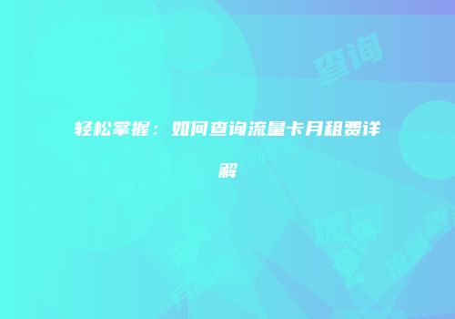 轻松掌握：如何查询流量卡月租费详解