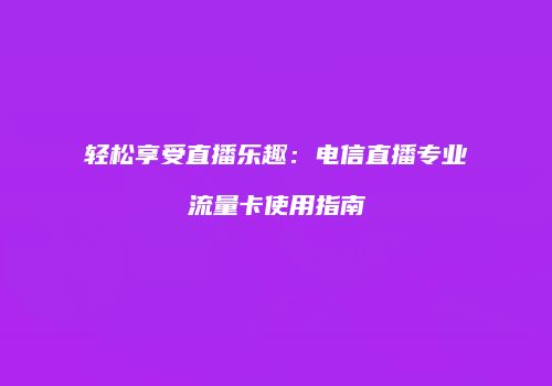 轻松享受直播乐趣：电信直播专业流量卡使用指南