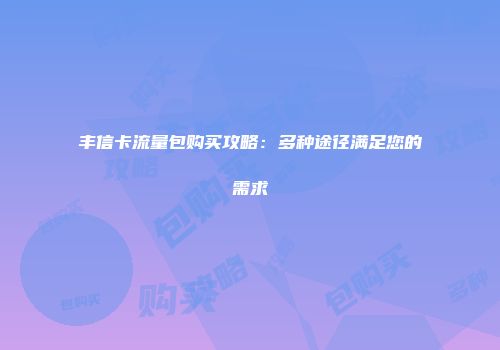 丰信卡流量包购买攻略：多种途径满足您的需求