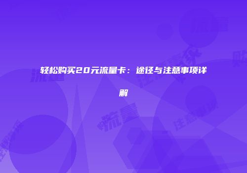轻松购买20元流量卡：途径与注意事项详解