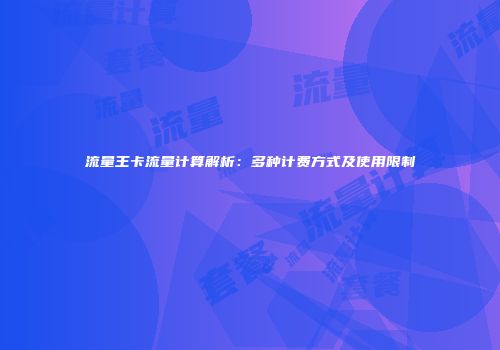 流量王卡流量计算解析：多种计费方式及使用限制