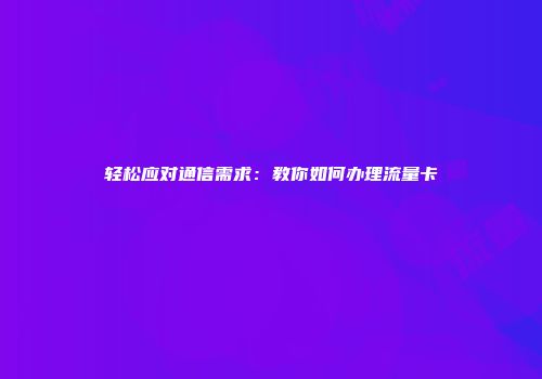 轻松应对通信需求：教你如何办理流量卡