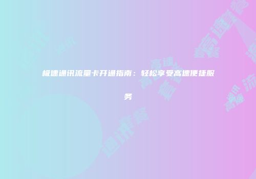 极速通讯流量卡开通指南：轻松享受高速便捷服务