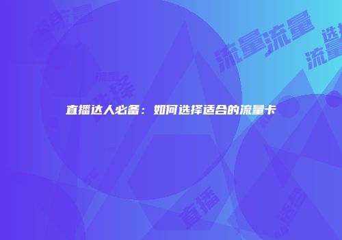 直播达人必备：如何选择适合的流量卡