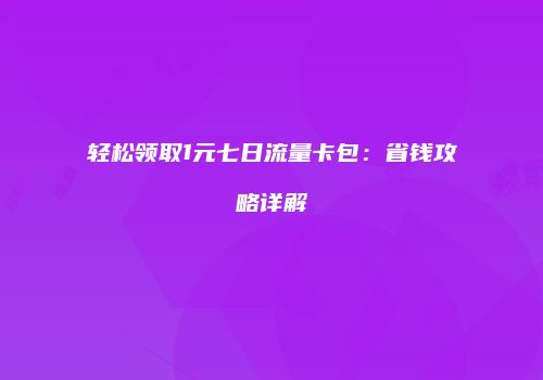轻松领取1元七日流量卡包：省钱攻略详解