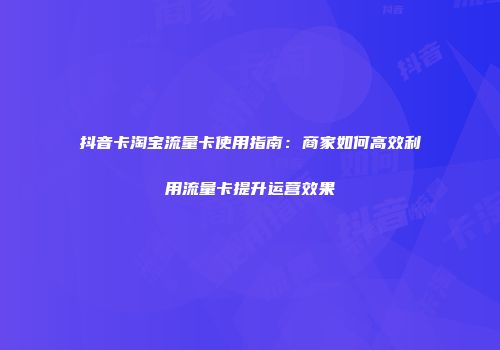 抖音卡淘宝流量卡使用指南：商家如何高效利用流量卡提升运营效果