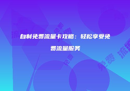 自制免费流量卡攻略：轻松享受免费流量服务