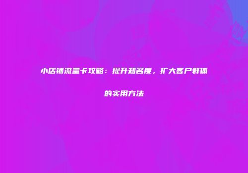 小店铺流量卡攻略：提升知名度，扩大客户群体的实用方法