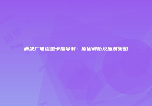 解决广电流量卡信号弱：原因解析及应对策略
