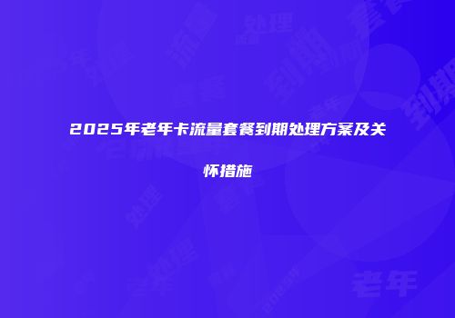 2025年老年卡流量套餐到期处理方案及关怀措施