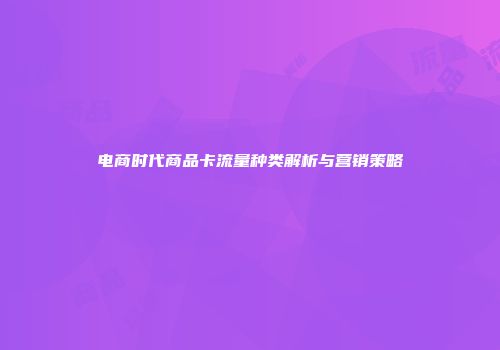 电商时代商品卡流量种类解析与营销策略