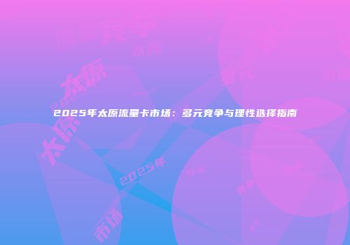 2025年太原流量卡市场：多元竞争与理性选择指南