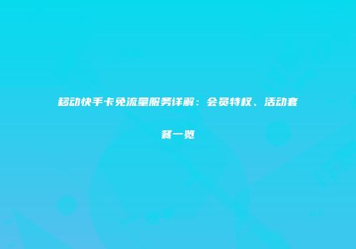 移动快手卡免流量服务详解：会员特权、活动套餐一览