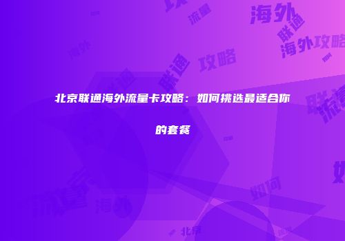 北京联通海外流量卡攻略：如何挑选最适合你的套餐