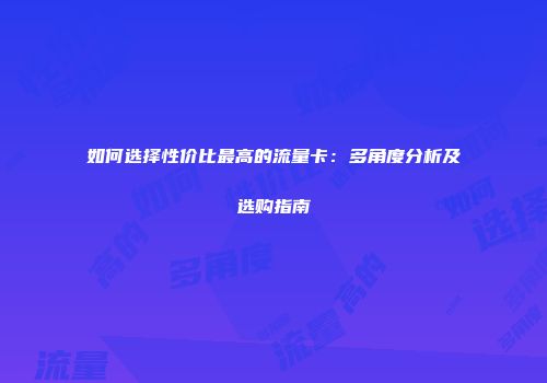如何选择性价比最高的流量卡：多角度分析及选购指南