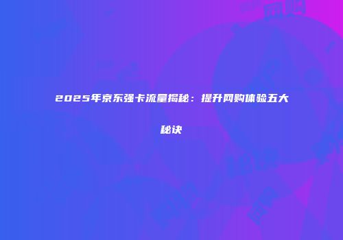 2025年京东强卡流量揭秘：提升网购体验五大秘诀