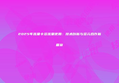 2025年流量卡多流量使用：技术创新与多元合作新篇章