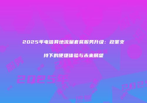 2025年电信异地流量套餐服务升级：政策支持下的便捷体验与未来展望