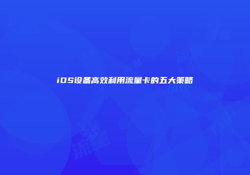 iOS设备高效利用流量卡的五大策略