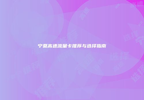 宁夏高速流量卡推荐与选择指南