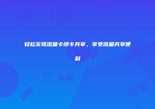 轻松实现流量卡绑卡共享，享受流量共享便利