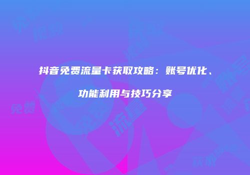 抖音免费流量卡获取攻略：账号优化、功能利用与技巧分享