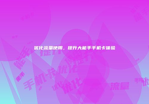 优化流量使用，提升大能手手机卡体验