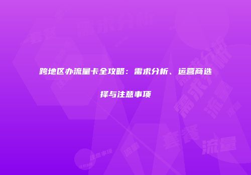 跨地区办流量卡全攻略：需求分析、运营商选择与注意事项