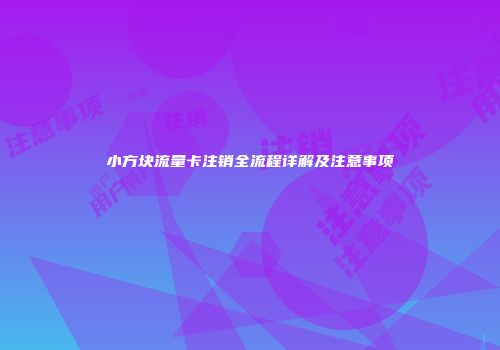 小方块流量卡注销全流程详解及注意事项