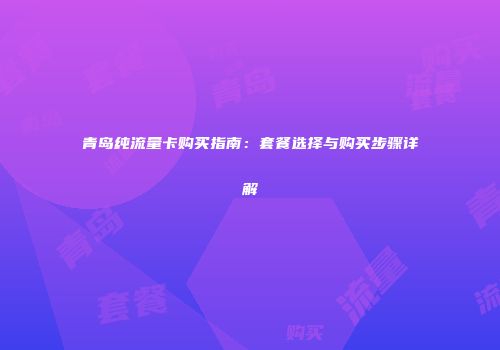 青岛纯流量卡购买指南：套餐选择与购买步骤详解
