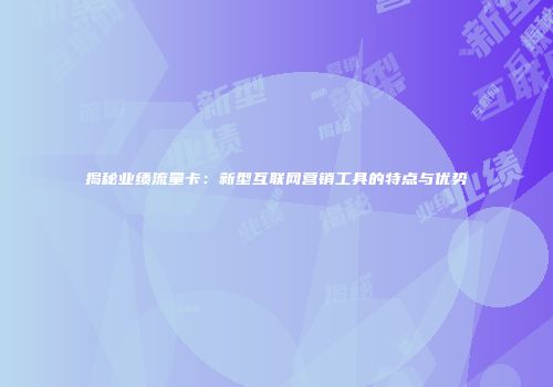 揭秘业绩流量卡：新型互联网营销工具的特点与优势