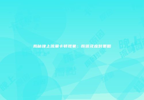 揭秘晚上流量卡顿现象：原因及应对策略