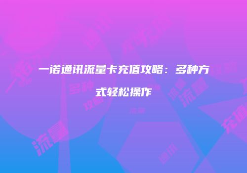 一诺通讯流量卡充值攻略：多种方式轻松操作
