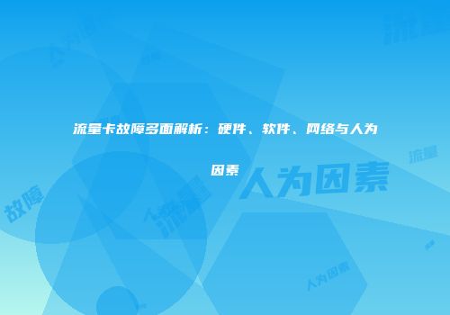 流量卡故障多面解析：硬件、软件、网络与人为因素