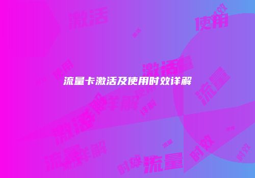 流量卡激活及使用时效详解