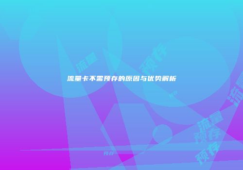流量卡不需预存的原因与优势解析