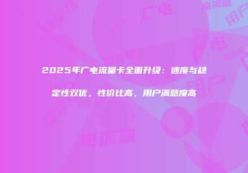 2025年广电流量卡全面升级：速度与稳定性双优，性价比高，用户满意度高