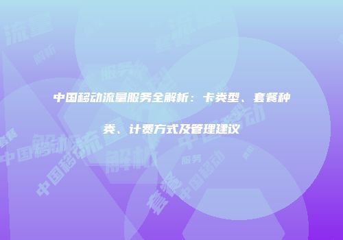 中国移动流量服务全解析：卡类型、套餐种类、计费方式及管理建议