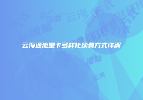 云海通流量卡多样化续费方式详解