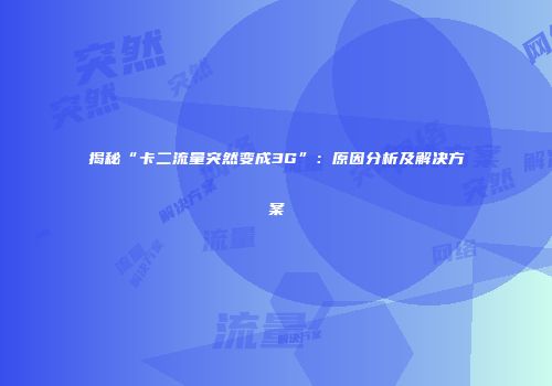 揭秘“卡二流量突然变成3G”：原因分析及解决方案