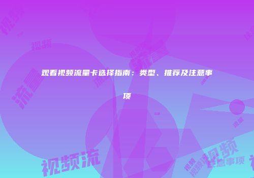 观看视频流量卡选择指南：类型、推荐及注意事项