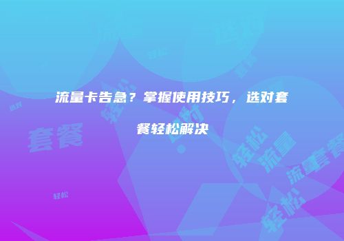 流量卡告急？掌握使用技巧，选对套餐轻松解决