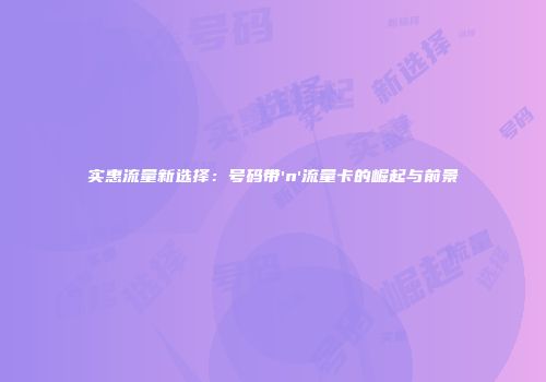 实惠流量新选择：号码带'n'流量卡的崛起与前景